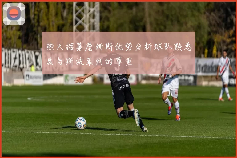热火招募詹姆斯优势分析球队熟悉度与斯波莱利的尊重